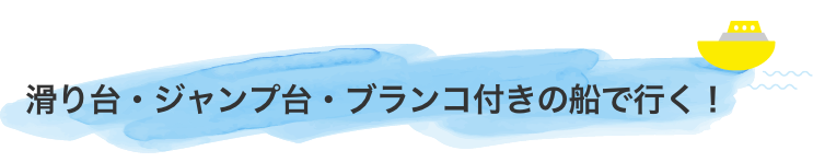 滑り台・ジャンプ台・ブランコ付きの船で行く!