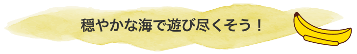 穏やかな海で遊び尽くそう!